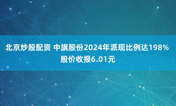北京炒股配资 中旗股份2024年派现比例达198% 股价收报6.01元