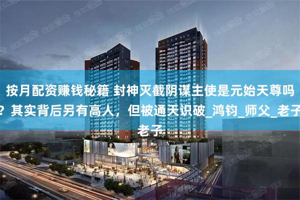 按月配资赚钱秘籍 封神灭截阴谋主使是元始天尊吗？其实背后另有高人，但被通天识破_鸿钧_师父_老子