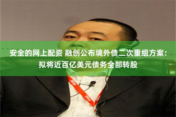 安全的网上配资 融创公布境外债二次重组方案:拟将近百亿美元债务全部转股