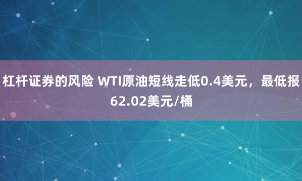 杠杆证券的风险 WTI原油短线走低0.4美元，最低报62.02美元/桶