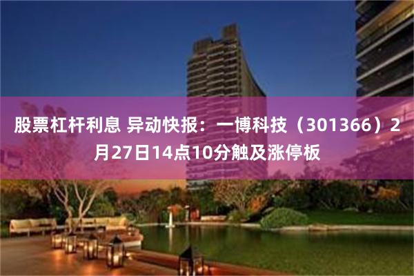 股票杠杆利息 异动快报：一博科技（301366）2月27日14点10分触及涨停板