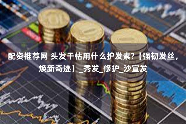 配资推荐网 头发干枯用什么护发素?【强韧发丝，焕新奇迹】_秀发_修护_沙宣发