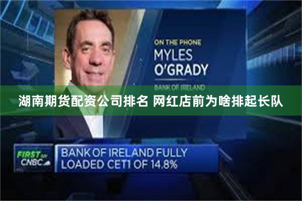 湖南期货配资公司排名 网红店前为啥排起长队