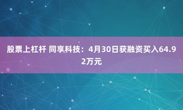 股票上杠杆 同享科技：4月30日获融资买入64.92万元