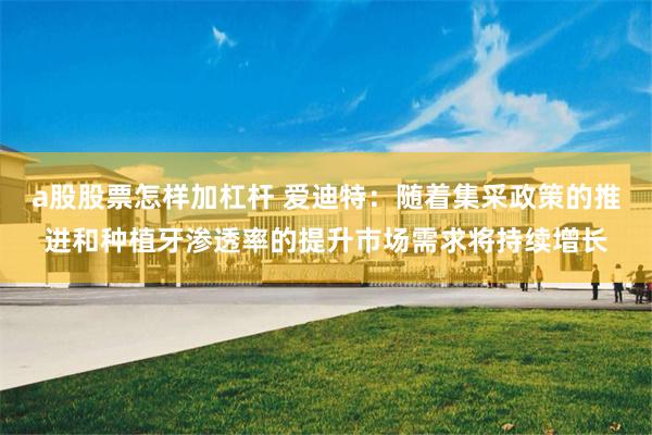 a股股票怎样加杠杆 爱迪特：随着集采政策的推进和种植牙渗透率的提升市场需求将持续增长
