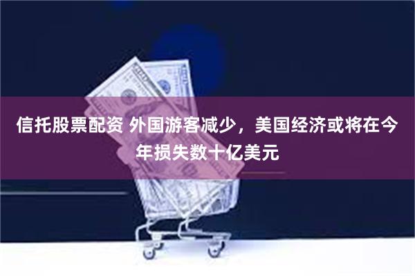 信托股票配资 外国游客减少，美国经济或将在今年损失数十亿美元