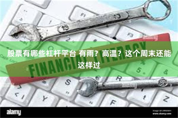 股票有哪些杠杆平台 有雨？高温？这个周末还能这样过