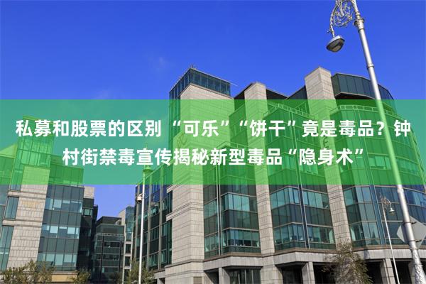 私募和股票的区别 “可乐”“饼干”竟是毒品？钟村街禁毒宣传揭秘新型毒品“隐身术”