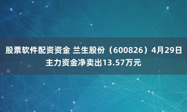 股票软件配资资金 兰生股份（600826）4月29日主力资金净卖出13.57万元