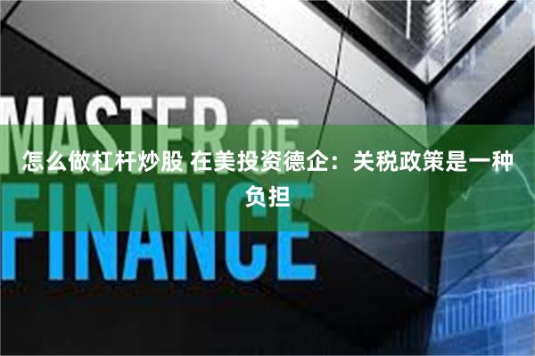 怎么做杠杆炒股 在美投资德企：关税政策是一种负担
