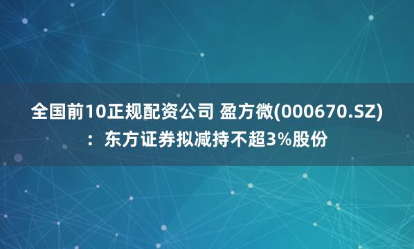 全国前10正规配资公司 盈方微(000670.SZ)：东方证券拟减持不超3%股份