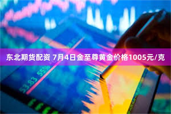 东北期货配资 7月4日金至尊黄金价格1005元/克