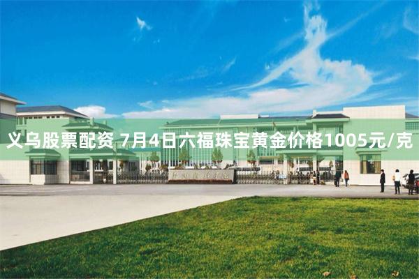 义乌股票配资 7月4日六福珠宝黄金价格1005元/克