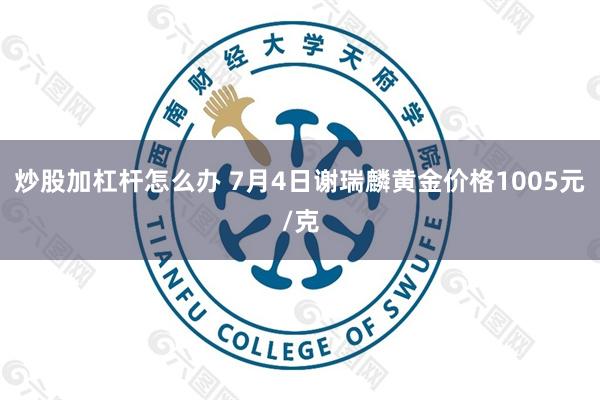 炒股加杠杆怎么办 7月4日谢瑞麟黄金价格1005元/克