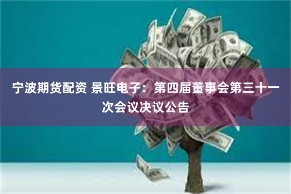 宁波期货配资 景旺电子：第四届董事会第三十一次会议决议公告