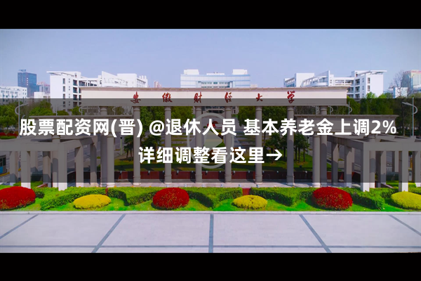 股票配资网(晋) @退休人员 基本养老金上调2% 详细调整看这里→