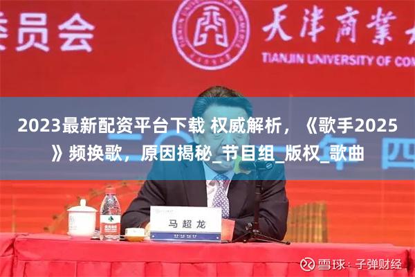 2023最新配资平台下载 权威解析，《歌手2025》频换歌，原因揭秘_节目组_版权_歌曲