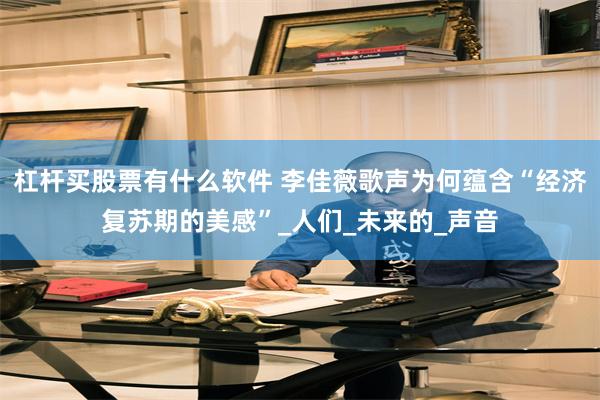 杠杆买股票有什么软件 李佳薇歌声为何蕴含“经济复苏期的美感”_人们_未来的_声音