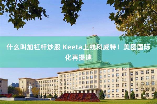 什么叫加杠杆炒股 Keeta上线科威特！美团国际化再提速