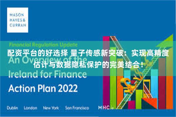 配资平台的好选择 量子传感新突破：实现高精度估计与数据隐私保护的完美结合！