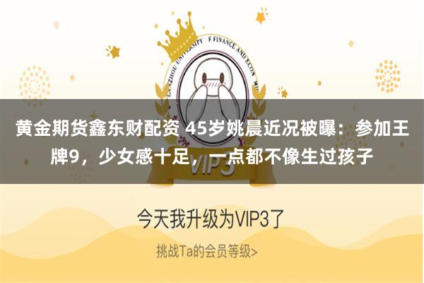 黄金期货鑫东财配资 45岁姚晨近况被曝：参加王牌9，少女感十足，一点都不像生过孩子