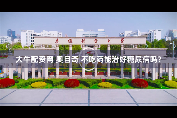 大牛配资网 奥目奇 不吃药能治好糖尿病吗？