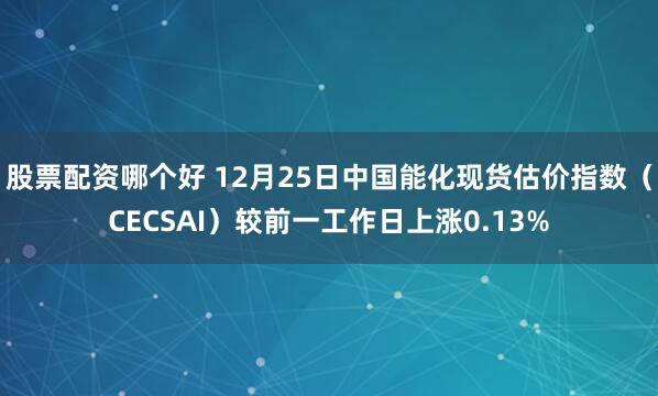 股票配资哪个好 12月25日中国能化现货估价指数（CECSAI）较前一工作日上涨0.13%