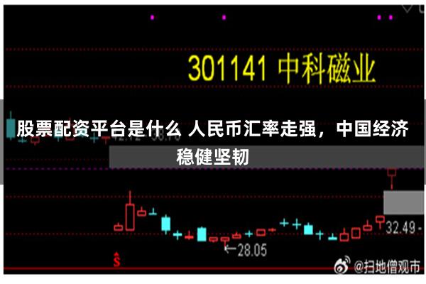 股票配资平台是什么 人民币汇率走强，中国经济稳健坚韧